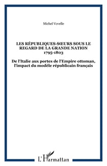 LES RÉPUBLIQUES-S�URS SOUS LE REGARD DE LA GRANDE NATION 1795-1803 - De l'Italie aux portes de l'Empire ottoman, l'impact du modèle républicain français