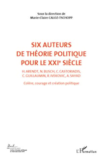 Six auteurs de théorie politique pour le XXIe siècle (Volume 2) - H. Arendt, N. Busch, C. Castoriadis, C. Guillaumin, R. Ivekovic, A. Sayad - Colère, courage et création politique