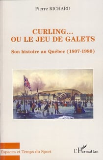 Curling... ou le jeu de galets - Son histoire au Québec (1807-1980)