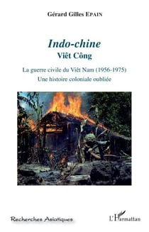 Indo-chine - Viêt Công La guerre civile du Viêt Nam (1956-1975). Une histoire coloniale oubliée - La guerre civile du Viêt Nam (1956-1975). Une histoire coloniale oubliée