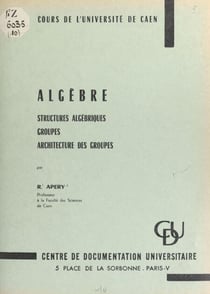 Algèbre - Structures algébriques, groupes, architecture des groupes