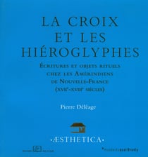 La Croix et les hiéroglyphes - Écritures et objets rituels chez les Amérindiens de Nouvelle-France (XVIIe-XVIIIe siècles)