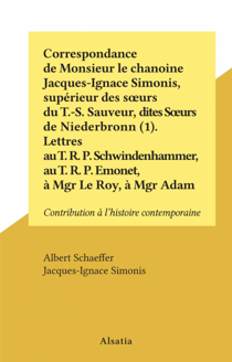 Correspondance de Monsieur le chanoine Jacques-Ignace Simonis, supérieur des sœurs du T.-S. Sauveur, dites Sœurs de Niederbronn (1). Lettres au T. R. P. Schwindenhammer, au T. R. P. Emonet, à Mgr Le Roy, à Mgr Adam - Contribution à l'histoire contempor...