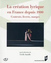 La création lyrique en France depuis 1900 - Contexte, livrets, marges