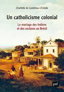 Un catholicisme colonial : Le mariage des Indiens et des esclaves au Brésil (XVIe-XVIIIe siècle) - Le mariage des Indiens et des esclaves au Brésil, XVIe-XVIIIe siècle