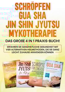Schröpfen | Gua Sha | Jin Shin Jyutsu | Mykotherapie: Das große 4 in 1 Praxis-Buch! Erfahren Sie ganzheitliche Gesundheit mit vier alternativen Heilmethoden, die Sie ganz leicht zuhause anwenden können