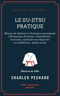 Le Jiu-Jitsu pratique - Moyen de défense et d'attaque enseignant 100 moyens d'arrêter, immobiliser, terrasser, conduire ou emporter un malfaiteur, même armé