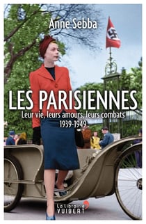 Les Parisiennes : Leur vie, leurs amours, leurs combats - 1939-1949 - Leur vie, leurs amours, leurs combats 1939-1949