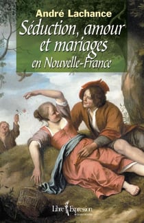 Séduction, amour et mariages en Nouvelle-France - SEDUCTION, AMOUR.. MARIAGES EN N.F. [NUM]