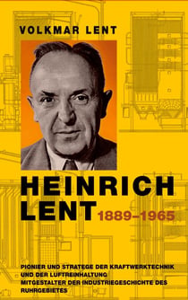 Heinrich Lent 1889−1965 - Pionier und Stratege der Kraftwerktechnik und der Luftreinhaltung Mitgestalter der Industriegeschichte des Ruhrgebietes
