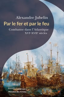 Par le fer et par le feu - Combattre dans l’Atlantique : XVIe –XVIIe siècles