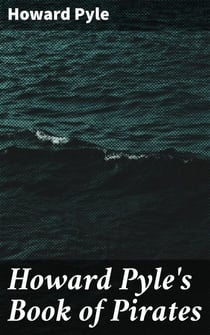 Howard Pyle's Book of Pirates - Fiction, Fact & Fancy Concerning the Buccaneers & Marooners of the Spanish Main