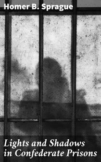 Lights and Shadows in Confederate Prisons - A Personal Experience, 1864-5