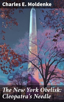 The New York Obelisk: Cleopatra's Needle - With a Preliminary Sketch of the History, Erection, Uses, and Signification of Obelisks