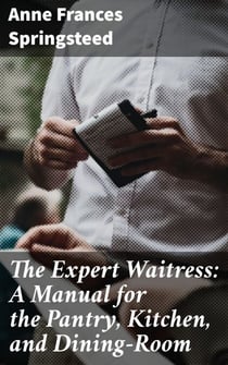 The Expert Waitress: A Manual for the Pantry, Kitchen, and Dining-Room