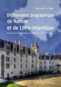 Dictionnaire biographique de Nantes et de la Loire-Atlantique - les hommes et les femmes qui ont fait la Loire-Atlantique