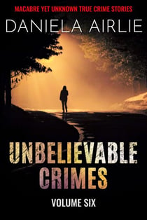 Unbelievable Crimes Volume Six: Macabre Yet Unknown True Crime Stories - Unbelievable Crimes, #6