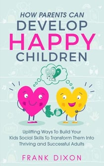How Parents Can Develop Happy Children: Uplifting Ways to Build Your Kids Social Skills to Transform Them Into Thriving and Successful Adults - Best Parenting Books For Becoming Good Parents, #3