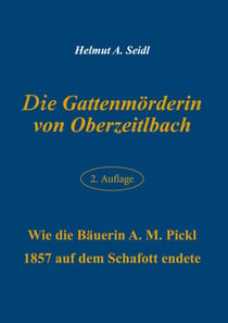 Die Gattenmörderin von Oberzeitlbach - Wie die Bäuerin A. M. Pickl  1857 auf dem Schafott endete