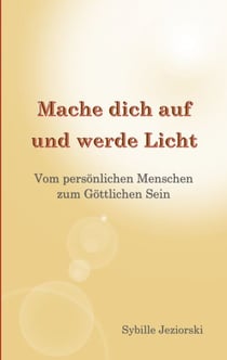 Mache dich auf und werde Licht - Vom persönlichen Menschen zum Göttlichen Sein
