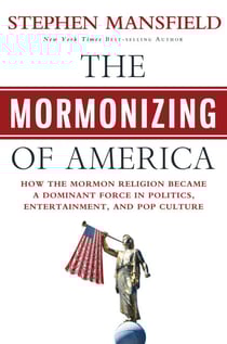 The Mormonizing of America - How the Mormon Religion Became a Dominant Force in Politics, Entertainment, and Pop Culture