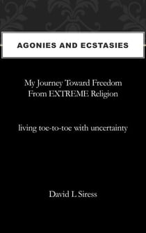 Agonies and Ecstasies, My Journey Toward Freedom from Extreme Religion