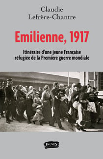 Emilienne, 1917 - ITINERAIRE D'UNE JEUNE FRANCAISE REFUGIEE DE LA PREMIERE GUERRE MONDIALE