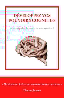 Développez vos pouvoirs cognitifs - Manipulez et influencez en toute bonne conscience