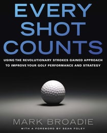 Every Shot Counts - Using the Revolutionary Strokes Gained Approach to Improve Your Golf Performanceand Strategy