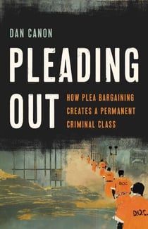 Pleading Out - How Plea Bargaining Creates a Permanent Criminal Class