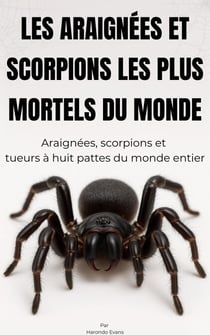 Les Araignées et Scorpions Les Plus Mortels du Monde: Araignées, Scorpions et Tueurs à Huit Pattes du Monde Entier