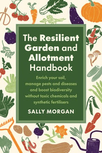 The Resilient Garden and Allotment Handbook - Enrich your soil, manage pests and diseases and boost biodiversity without toxic chemicals and synthetic fertilisers