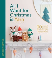 All I Want for Christmas Is Yarn - 30 crochet projects for festive gifts and decorations