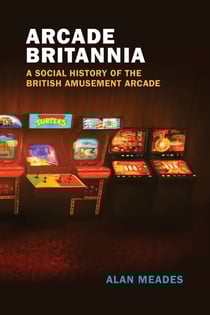 Arcade Britannia - A Social History of the British Amusement Arcade
