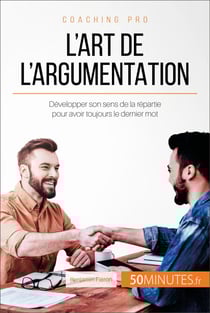 L'art de l'argumentation - Développer son sens de la répartie pour avoir toujours le dernier mot