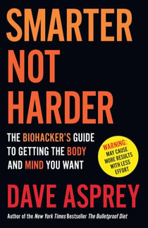 Smarter Not Harder - The Biohacker’s Guide to Getting the Body and Mind You Want