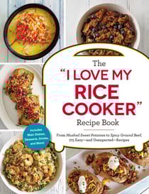 The "I Love My Rice Cooker" Recipe Book - From Mashed Sweet Potatoes to Spicy Ground Beef, 175 Easy--and Unexpected--Recipes