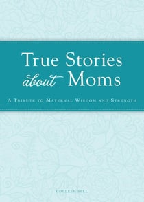 True Stories about Moms - A tribute to maternal wisdom and strength