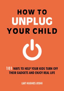 How to Unplug Your Child NEW EDITION - 101 Ways to Help Kids Turn Off Their Gadgets and Enjoy Real Life