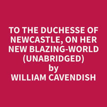 To The Duchesse of Newcastle, On Her New Blazing-World (Unabridged)