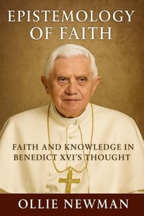Epistemology of Faith: Faith and Knowledge in Benedict XVI’s Thought