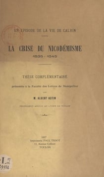 Un épisode de la vie de Calvin : la crise du Nicodémisme, 1535-1545 - Thèse complémentaire présentée à la Faculté des lettres de Montpellier