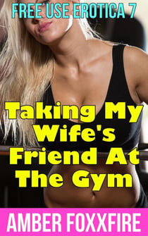 Free Use Erotica 7: Taking My Wife's Friend At The Gym - Free Use Erotica, #7