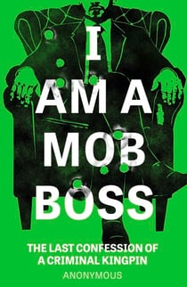 I Am A Mob Boss - The Last Confession of a Criminal Kingpin