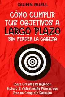 Cómo Cumplir tus Objetivos a Largo Plazo sin Perder la Cabeza: Logra Grandes Resultados, Incluso Si Actualmente Piensas que Eres un Completo Desastre