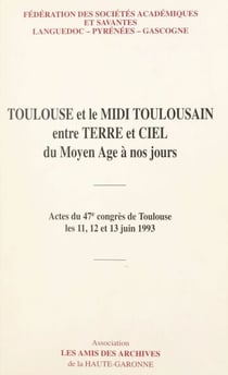 Toulouse et le Midi toulousain entre terre et ciel du Moyen Âge à nos jours - Actes du 47e Congrès de Toulouse, les 11, 12 et 13 juin 1993