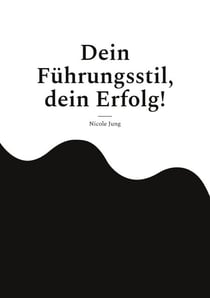 Dein Führungsstil, dein Erfolg! - Wie dein einzigartiger Führungsstil durch Empathie, Charisma und Authentizität Erfolg schafft