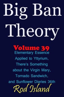Big Ban Theory: Elementary Essence Applied to Yttyrium, Why There’s Something about the Virgin Mary, Tornado Sandwich, and Sunflower Diaries 36th, Volume 39 - Big Ban Theory, #35