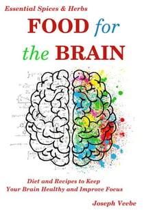 Food for the Brain: Diet and Recipes to Keep Your Brain Healthy and Improve Focus (Essential Spices and Herbs Book 13) - Essential Spices and Herbs, #13