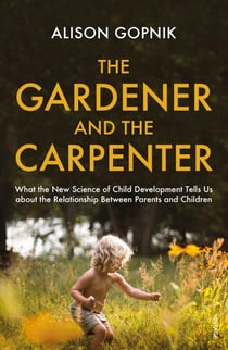The Gardener and the Carpenter - What the New Science of Child Development Tells Us About the Relationship Between Parents and Children